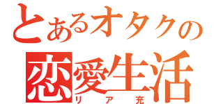 とあるオタクの恋愛生活（リア充）