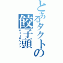 とあるタクトの餃子頭（ギョーザヘッド）