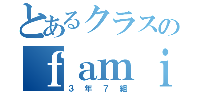 とあるクラスのｆａｍｉｌｙ（３年７組）