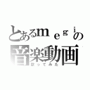 とあるｍｅｇｉｙｕｕの音楽動画（歌ってみた）