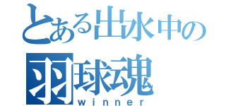 とある出水中の羽球魂（ｗｉｎｎｅｒ）