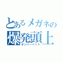 とあるメガネの爆発頭上（ボンバーヘッド）