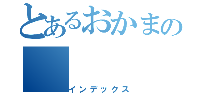 とあるおかまの（インデックス）