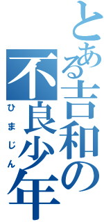 とある吉和の不良少年（ひまじん）