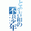 とある吉和の不良少年（ひまじん）