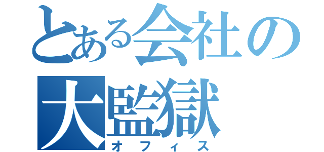 とある会社の大監獄（オフィス）