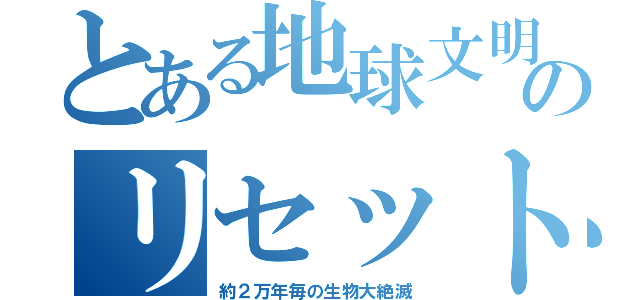 とある地球文明のリセット（約２万年毎の生物大絶滅）