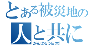 とある被災地の人と共に（がんばろう日本！）