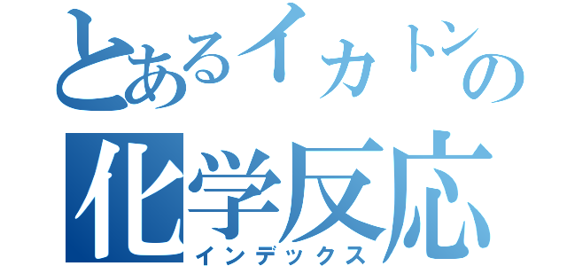 とあるイカトンとオタクの化学反応（インデックス）