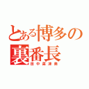 とある博多の裏番長（田中菜津美）