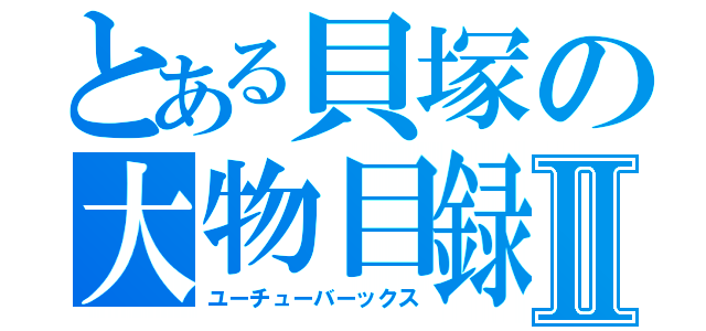 とある貝塚の大物目録Ⅱ（ユーチューバーックス）