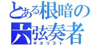 とある根暗の六弦奏者（ギタリスト）