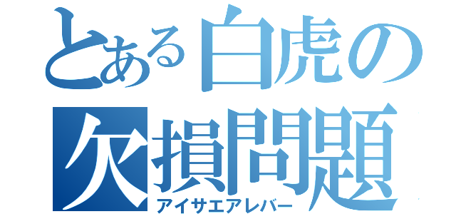 とある白虎の欠損問題（アイサエアレバー）