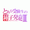 とある受験生の種子発砲Ⅱ（タネマシンガン）