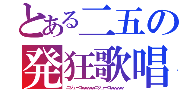 とある二五の発狂歌唱（ニジューゴｗｗｗｗニジューゴｗｗｗｗ）