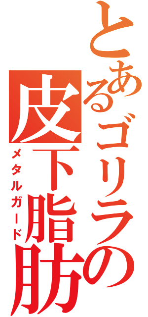 とあるゴリラの皮下脂肪（メタルガード）