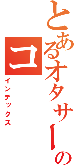 とあるオタサーのコ（インデックス）