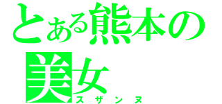 とある熊本の美女（スザンヌ）