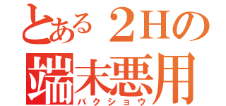 とある２Ｈの端末悪用（バクショウ）