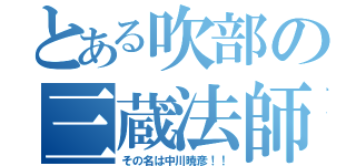 とある吹部の三蔵法師（その名は中川暁彦！！）