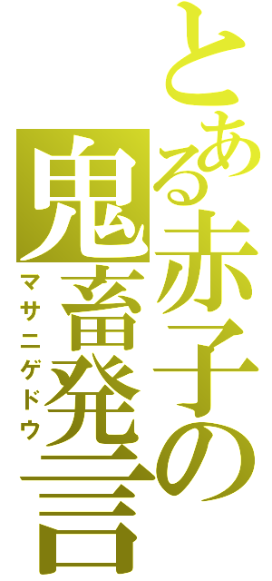 とある赤子の鬼畜発言（マサニゲドウ）