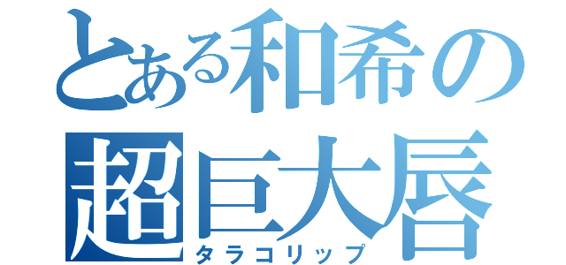 とある和希の超巨大唇（タラコリップ）