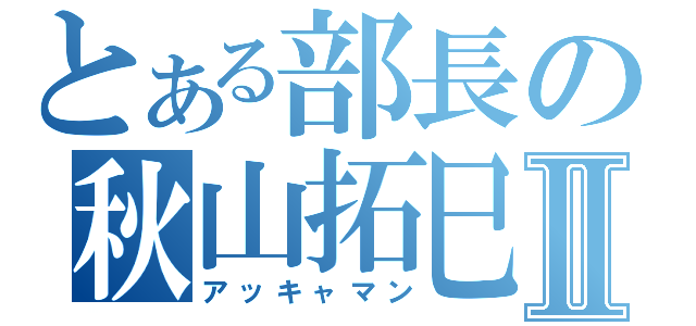 とある部長の秋山拓巳Ⅱ（アッキャマン）