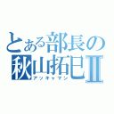 とある部長の秋山拓巳Ⅱ（アッキャマン）