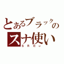 とあるブラックのスナ使い（ＳＲだぃ）