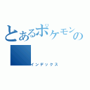 とあるポケモンの（インデックス）