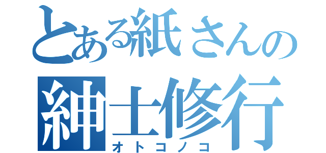 とある紙さんの紳士修行（オトコノコ）