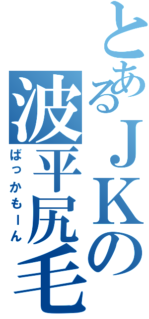 とあるＪＫの波平尻毛（ばっかもーん）