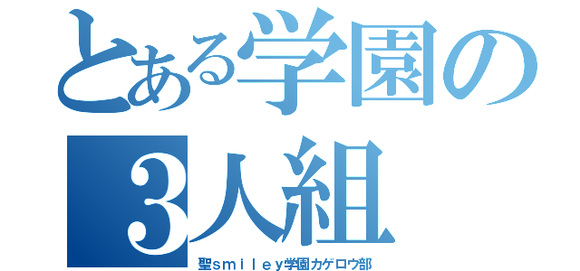 とある学園の３人組（聖ｓｍｉｌｅｙ学園カゲロウ部）