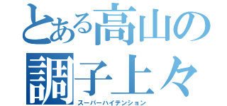 とある高山の調子上々（スーパーハイテンション）