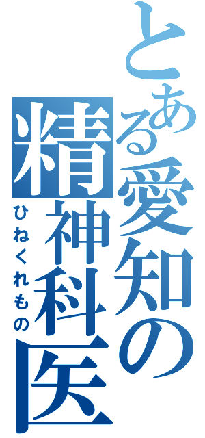 とある愛知の精神科医（ひねくれもの）