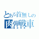 とある首無しの肉弾戦車（難波翔輝）