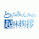 とあるみんみの起床挨拶（オハミンミ）