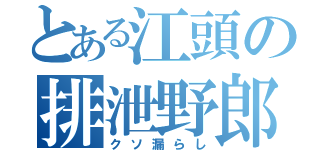 とある江頭の排泄野郎（クソ漏らし）