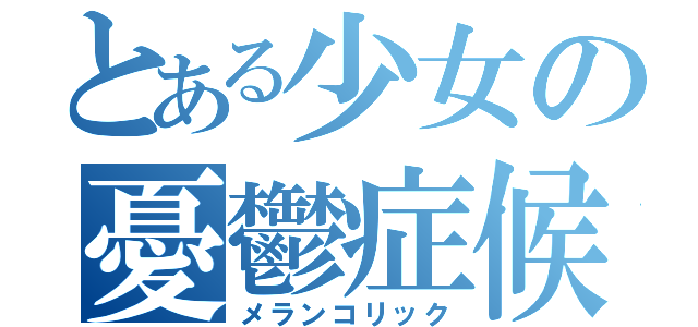 とある少女の憂鬱症候群（メランコリック）