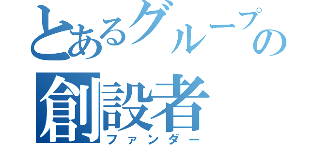 とあるグループの創設者（ファンダー）