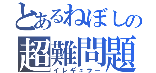 とあるねぼしの超難問題（イレギュラー）