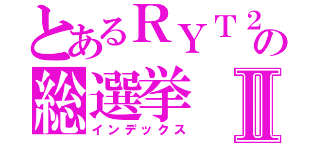 とあるＲＹＴ２４の総選挙Ⅱ（インデックス）