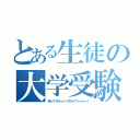 とある生徒の大学受験（待ってろキャンパスライフゥゥゥゥ！）