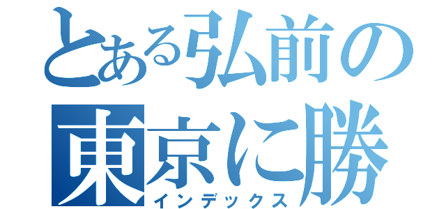 とある弘前の東京に勝てる所（インデックス）