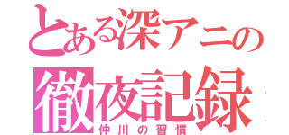 とある深アニの徹夜記録（仲川の習慣）