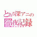 とある深アニの徹夜記録（仲川の習慣）