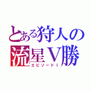 とある狩人の流星Ｖ勝利（エピソードⅠ）