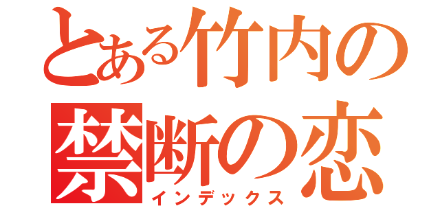 とある竹内の禁断の恋（インデックス）