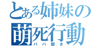 とある姉妹の萌死行動（パパ聞き）