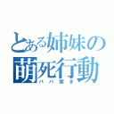 とある姉妹の萌死行動（パパ聞き）